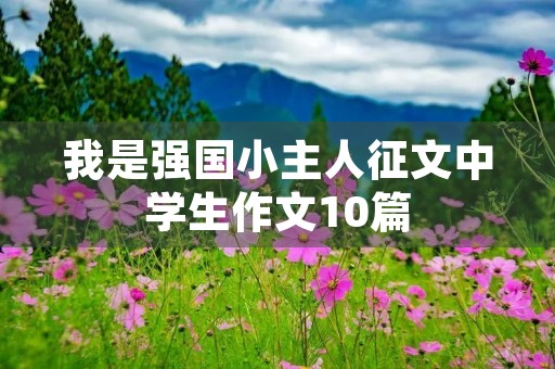 我是强国小主人征文中学生作文10篇 我是强国小主人征文中学生作文10篇
