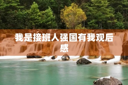 我是接班人强国有我观后感 我是接班人强国有我观后感