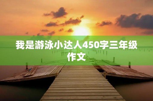 我是游泳小达人450字三年级作文 我是游泳小达人450字三年级作文