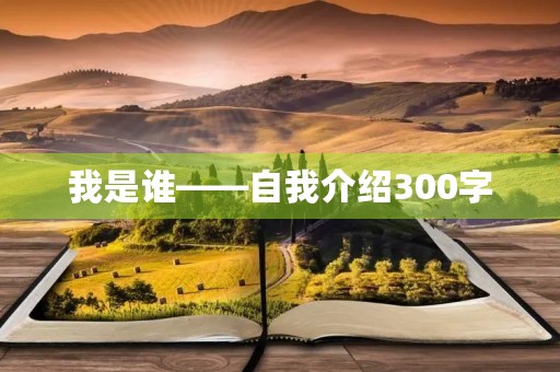 我是谁——自我介绍300字 我是谁——自我介绍300字