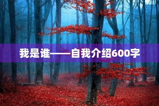 我是谁——自我介绍600字 我是谁——自我介绍600字