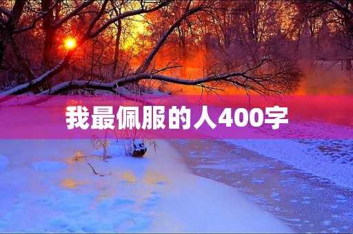 我最佩服的人400字 我最佩服的人400字