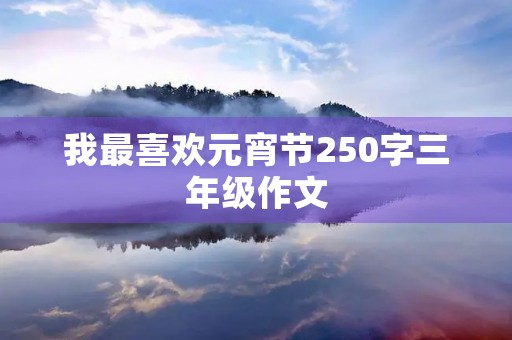 我最喜欢元宵节250字三年级作文 我最喜欢元宵节250字三年级作文