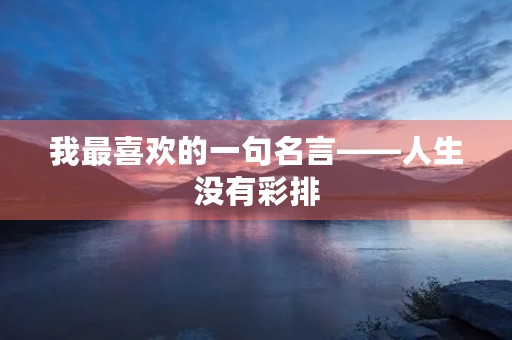 我最喜欢的一句名言——人生没有彩排,每一天都是现场直播 我最喜欢的一句名言——人生没有彩排,每一天都是现场直播