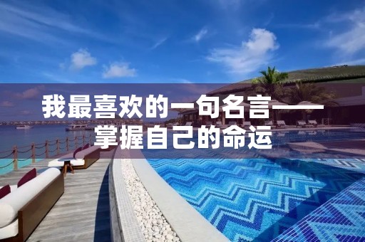 我最喜欢的一句名言——掌握自己的命运 我最喜欢的一句名言——掌握自己的命运