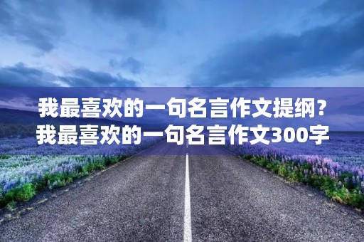 我最喜欢的一句名言作文提纲?我最喜欢的一句名言作文300字 我最喜欢的一句名言作文提纲?我最喜欢的一句名言作文300字