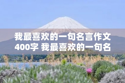 我最喜欢的一句名言作文400字 我最喜欢的一句名言作文400字左右 免费 我最喜欢的一句名言作文400字 我最喜欢的一句名言作文400字左右 免费
