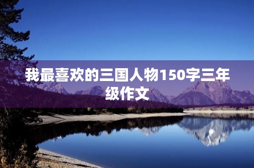 我最喜欢的三国人物150字三年级作文