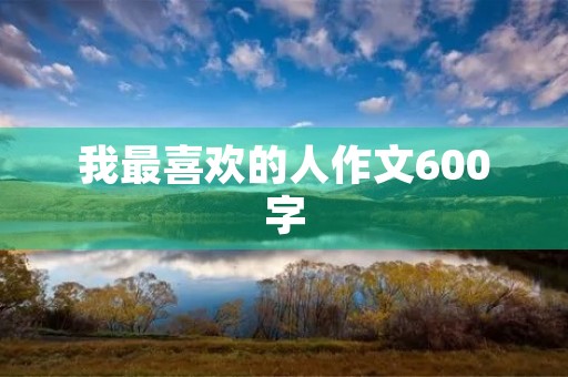 我最喜欢的人作文600字 我最喜欢的人作文600字
