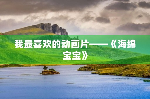 我最喜欢的动画片——《海绵宝宝》 我最喜欢的动画片——《海绵宝宝》