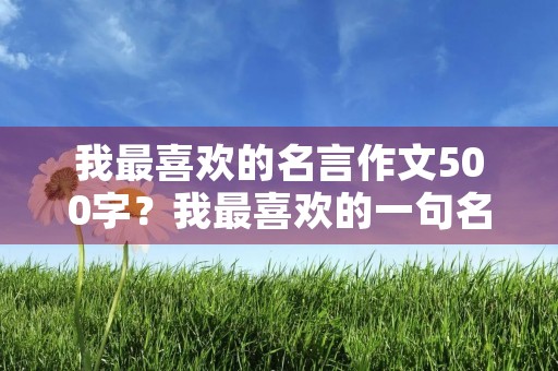 我最喜欢的名言作文500字？我最喜欢的一句名言600字作文(关于读书)