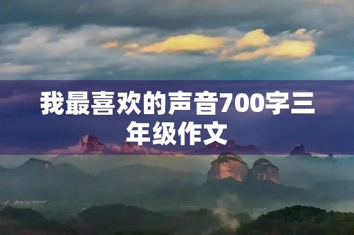 我最喜欢的声音700字三年级作文 我最喜欢的声音700字三年级作文