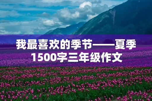 我最喜欢的季节——夏季1500字三年级作文 我最喜欢的季节——夏季1500字三年级作文