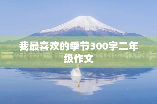 我最喜欢的季节300字二年级作文 我最喜欢的季节300字二年级作文