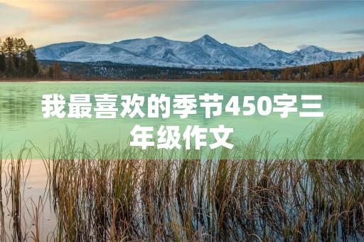 我最喜欢的季节450字三年级作文 我最喜欢的季节450字三年级作文