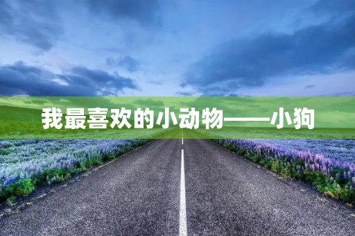 我最喜欢的小动物——小狗 我最喜欢的小动物——小狗