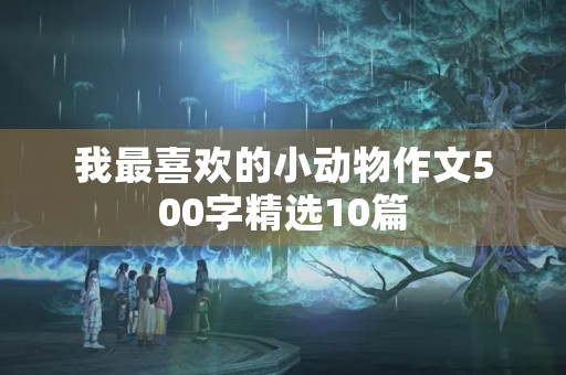 我最喜欢的小动物作文500字精选10篇 我最喜欢的小动物作文500字精选10篇