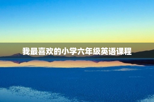 我最喜欢的小学六年级英语课程 我最喜欢的小学六年级英语课程