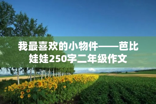 我最喜欢的小物件——芭比娃娃250字二年级作文 我最喜欢的小物件——芭比娃娃250字二年级作文