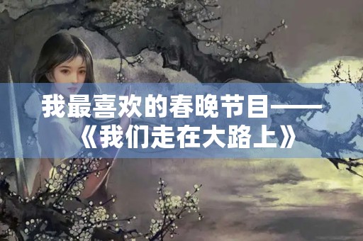 我最喜欢的春晚节目——《我们走在大路上》 我最喜欢的春晚节目——《我们走在大路上》