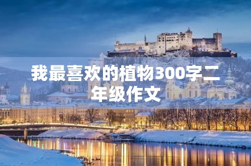 我最喜欢的植物300字二年级作文 我最喜欢的植物300字二年级作文