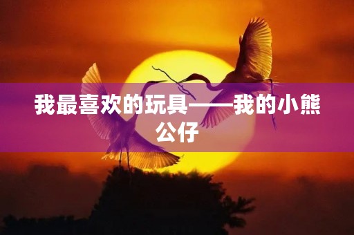 我最喜欢的玩具——我的小熊公仔 我最喜欢的玩具——我的小熊公仔