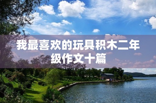 我最喜欢的玩具积木二年级作文十篇 我最喜欢的玩具积木二年级作文十篇