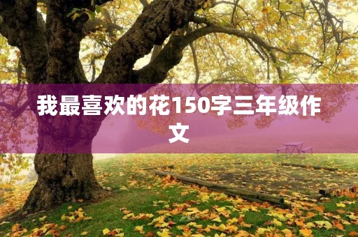 我最喜欢的花150字三年级作文 我最喜欢的花150字三年级作文