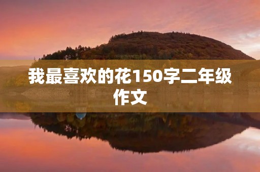 我最喜欢的花150字二年级作文 我最喜欢的花150字二年级作文