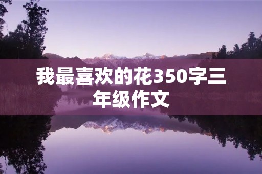 我最喜欢的花350字三年级作文 我最喜欢的花350字三年级作文
