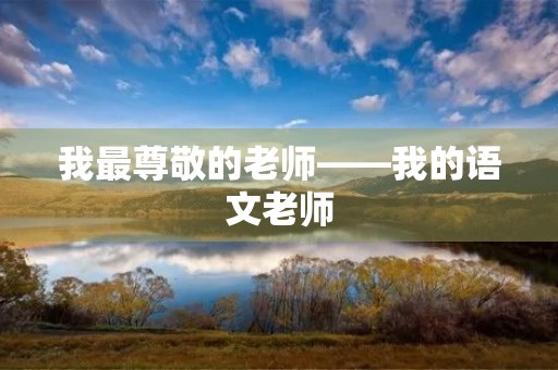 我最尊敬的老师——我的语文老师 我最尊敬的老师——我的语文老师