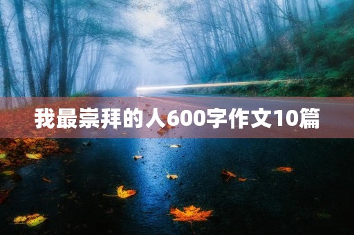 我最崇拜的人600字作文10篇 我最崇拜的人600字作文10篇
