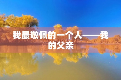 我最敬佩的一个人——我的父亲