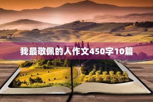 我最敬佩的人作文450字10篇 我最敬佩的人作文450字10篇