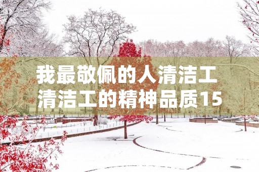 我最敬佩的人清洁工 清洁工的精神品质150字 我最敬佩的人清洁工 清洁工的精神品质150字