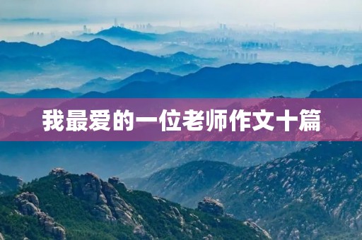 我最爱的一位老师作文十篇 我最爱的一位老师作文十篇