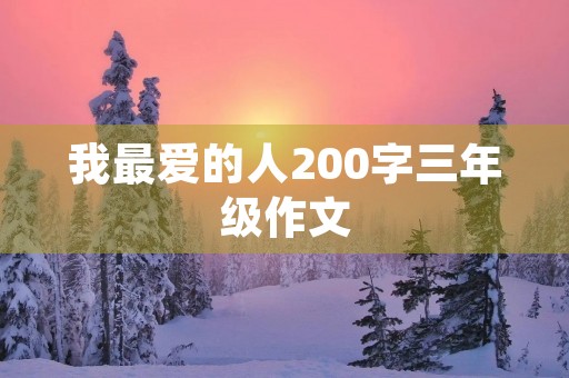 我最爱的人200字三年级作文 我最爱的人200字三年级作文