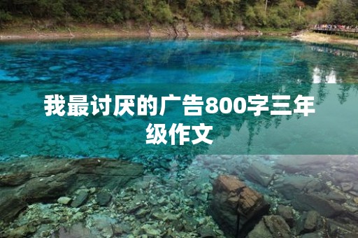我最讨厌的广告800字三年级作文 我最讨厌的广告800字三年级作文