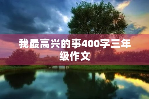 我最高兴的事400字三年级作文 我最高兴的事400字三年级作文