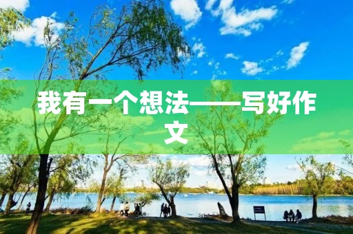我有一个想法——写好作文 我有一个想法——写好作文