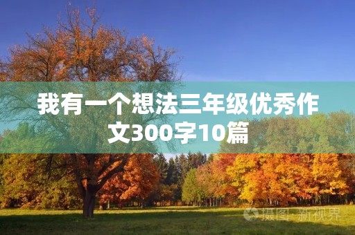 我有一个想法三年级优秀作文300字10篇 我有一个想法三年级优秀作文300字10篇