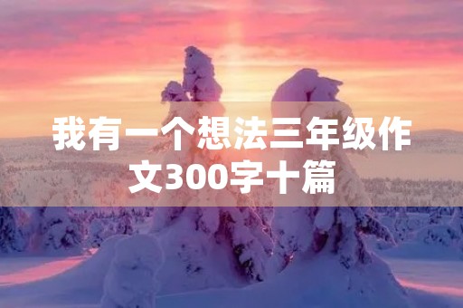 我有一个想法三年级作文300字十篇 我有一个想法三年级作文300字十篇
