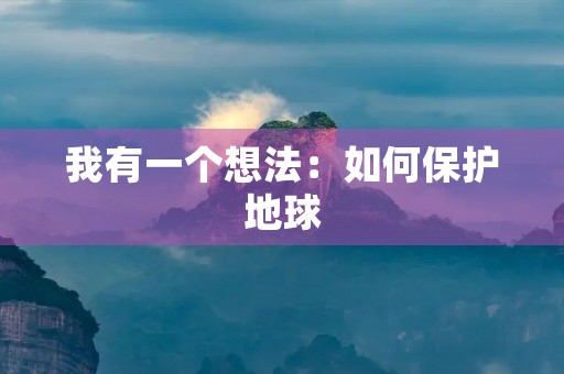 我有一个想法:如何保护地球 我有一个想法:如何保护地球