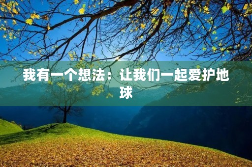 我有一个想法:让我们一起爱护地球 我有一个想法:让我们一起爱护地球