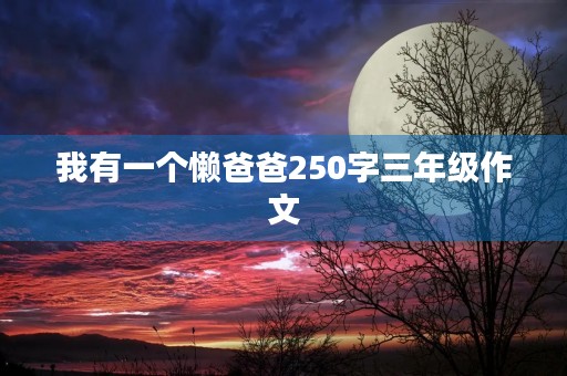 我有一个懒爸爸250字三年级作文 我有一个懒爸爸250字三年级作文