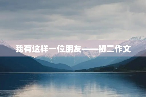 我有这样一位朋友——初二作文 我有这样一位朋友——初二作文
