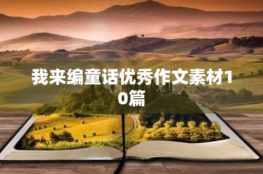 我来编童话优秀作文素材10篇 我来编童话优秀作文素材10篇