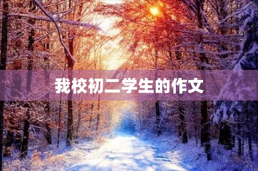 我校初二学生的作文 我校初二学生的作文