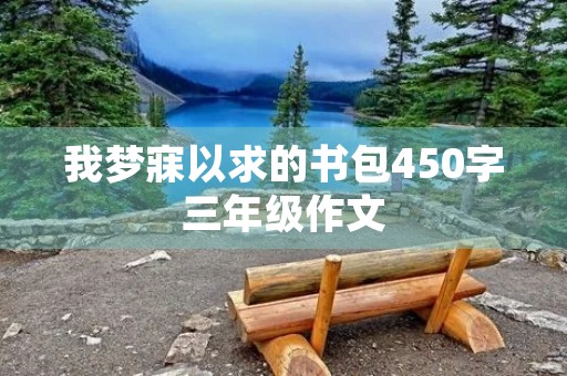 我梦寐以求的书包450字三年级作文 我梦寐以求的书包450字三年级作文