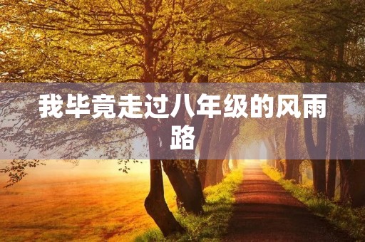 我毕竟走过八年级的风雨路 我毕竟走过八年级的风雨路